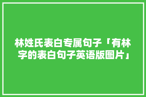 林姓氏表白专属句子「有林字的表白句子英语版图片」 撩妹套路 林姓氏表白专属句子「有林字的表白句子英语版图片」 林姓氏表白专属句子「有林字的表白句子英语版图片」 撩妹套路