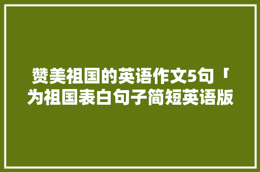 赞美祖国的英语作文5句「为祖国表白句子简短英语版」 赞美祖国的英语作文5句「为祖国表白句子简短英语版」 聊天话题