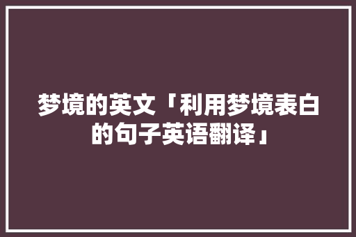 梦境的英文「利用梦境表白的句子英语翻译」 梦境的英文「利用梦境表白的句子英语翻译」 恋爱技巧