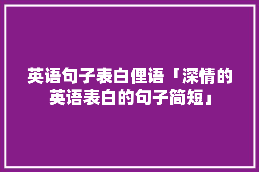 英语句子表白俚语「深情的英语表白的句子简短」 英语句子表白俚语「深情的英语表白的句子简短」 恋爱技巧