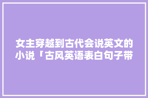 女主穿越到古代会说英文的小说「古风英语表白句子带翻译」