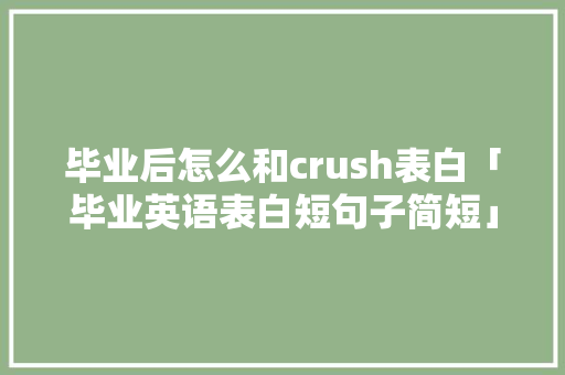 毕业后怎么和crush表白「毕业英语表白短句子简短」 毕业后怎么和crush表白「毕业英语表白短句子简短」 土味情话