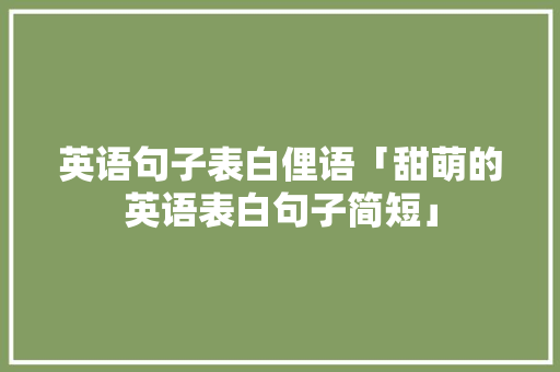 英语句子表白俚语「甜萌的英语表白句子简短」 英语句子表白俚语「甜萌的英语表白句子简短」 聊天话题