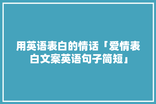用英语表白的情话「爱情表白文案英语句子简短」 用英语表白的情话「爱情表白文案英语句子简短」 土味情话