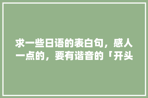 求一些日语的表白句,感人一点的,要有谐音的「开头g的英语表白句子有哪些」 撩妹套路 求一些日语的表白句,感人一点的,要有谐音的「开头g的英语表白句子有哪些」 求一些日语的表白句,感人一点的,要有谐音的「开头g的英语表白句子有哪些」 撩妹套路