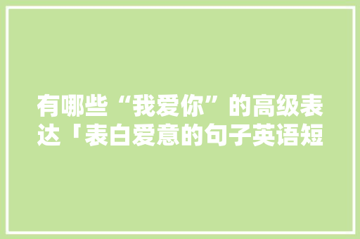有哪些“我爱你”的高级表达「表白爱意的句子英语短句带翻译」 有哪些“我爱你”的高级表达「表白爱意的句子英语短句带翻译」 土味情话