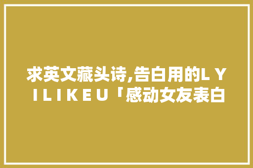 求英文藏头诗,告白用的L Y I L I K E U「感动女友表白爱英语句子简短」 求英文藏头诗,告白用的L Y I L I K E U「感动女友表白爱英语句子简短」 聊天话题