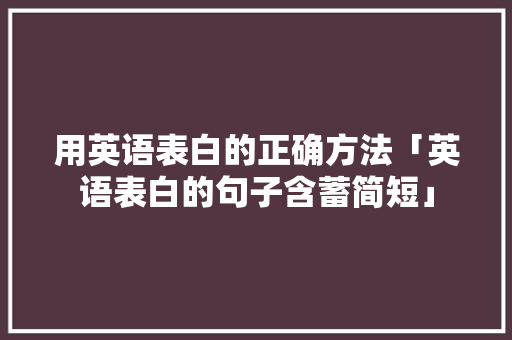 用英语表白的正确方法「英语表白的句子含蓄简短」 用英语表白的正确方法「英语表白的句子含蓄简短」 撩妹套路