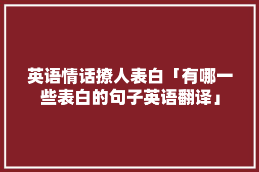 英语情话撩人表白「有哪一些表白的句子英语翻译」 英语情话撩人表白「有哪一些表白的句子英语翻译」 聊天话题