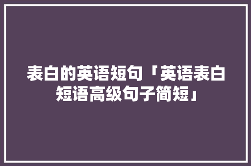 表白的英语短句「英语表白短语高级句子简短」 表白的英语短句「英语表白短语高级句子简短」 撩妹套路