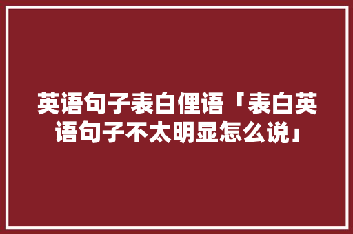 英语句子表白俚语「表白英语句子不太明显怎么说」 英语句子表白俚语「表白英语句子不太明显怎么说」 聊天话题