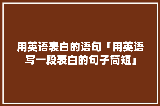 用英语表白的语句「用英语写一段表白的句子简短」 用英语表白的语句「用英语写一段表白的句子简短」 聊天话题