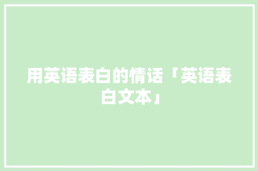 用英语表白的情话「英语表白文本」 用英语表白的情话「英语表白文本」 撩妹套路