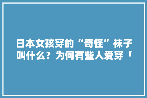 日本女孩穿的“奇怪”袜子叫什么？为何有些人爱穿「尴尬日语表白句子英语版」 日本女孩穿的“奇怪”袜子叫什么？为何有些人爱穿「尴尬日语表白句子英语版」 聊天话题
