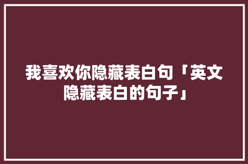 我喜欢你隐藏表白句「英文隐藏表白的句子」 我喜欢你隐藏表白句「英文隐藏表白的句子」 土味情话