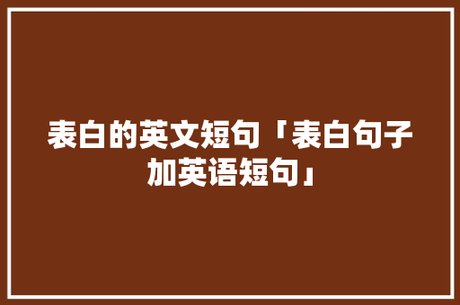 表白的英文短句「表白句子加英语短句」 表白的英文短句「表白句子加英语短句」 恋爱技巧
