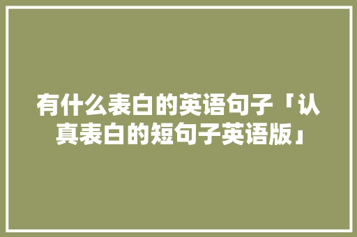 有什么表白的英语句子「认真表白的短句子英语版」 土味情话 有什么表白的英语句子「认真表白的短句子英语版」 有什么表白的英语句子「认真表白的短句子英语版」 土味情话