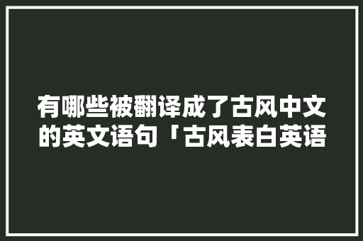 有哪些被翻译成了古风中文的英文语句「古风表白英语短句子大全带翻译」 有哪些被翻译成了古风中文的英文语句「古风表白英语短句子大全带翻译」 撩妹套路