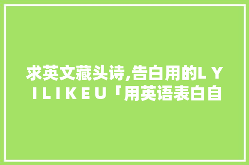 求英文藏头诗,告白用的L Y I L I K E U「用英语表白自己的句子简短」 求英文藏头诗,告白用的L Y I L I K E U「用英语表白自己的句子简短」 撩妹套路