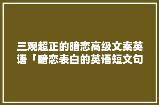 三观超正的暗恋高级文案英语「暗恋表白的英语短文句子简短」 三观超正的暗恋高级文案英语「暗恋表白的英语短文句子简短」 表白句子