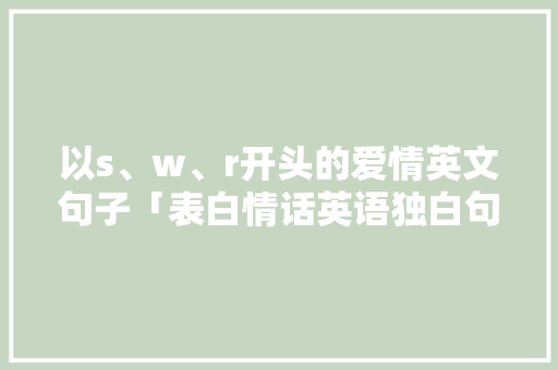 以s、w、r开头的爱情英文句子「表白情话英语独白句子简短」 以s、w、r开头的爱情英文句子「表白情话英语独白句子简短」 恋爱技巧