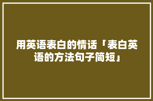 用英语表白的情话「表白英语的方法句子简短」 用英语表白的情话「表白英语的方法句子简短」 恋爱技巧