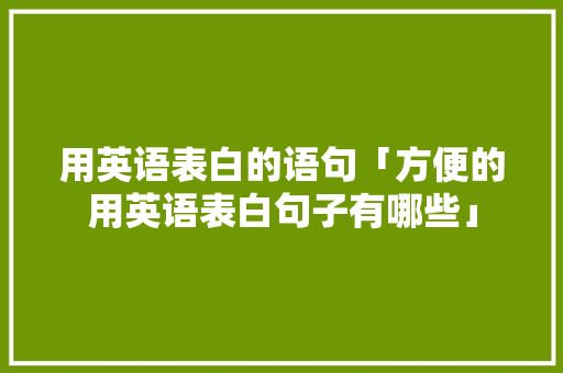 用英语表白的语句「方便的用英语表白句子有哪些」 用英语表白的语句「方便的用英语表白句子有哪些」 土味情话