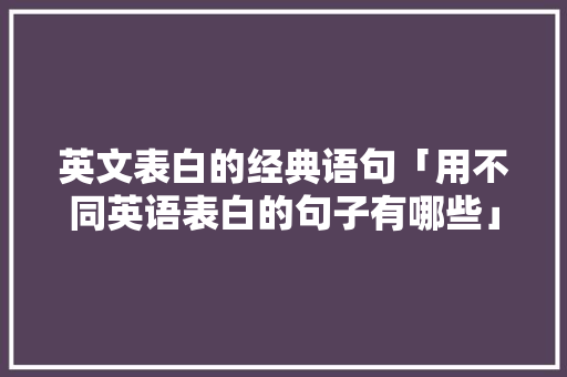 英文表白的经典语句「用不同英语表白的句子有哪些」 土味情话 英文表白的经典语句「用不同英语表白的句子有哪些」 英文表白的经典语句「用不同英语表白的句子有哪些」 土味情话