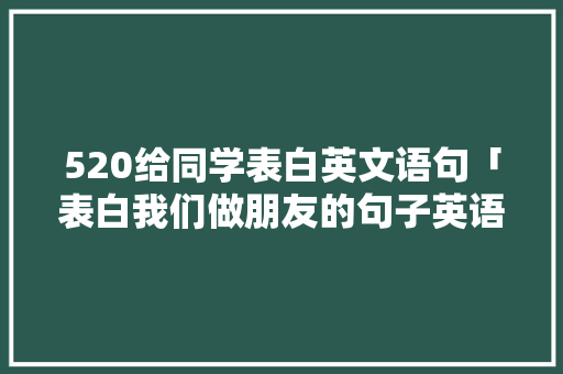 520给同学表白英文语句「表白我们做朋友的句子英语翻译」 520给同学表白英文语句「表白我们做朋友的句子英语翻译」 聊天话题