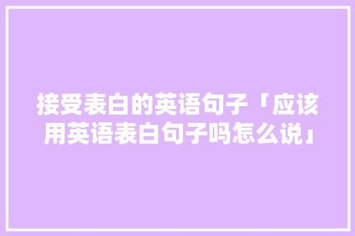 接受表白的英语句子「应该用英语表白句子吗怎么说」 接受表白的英语句子「应该用英语表白句子吗怎么说」 撩妹套路