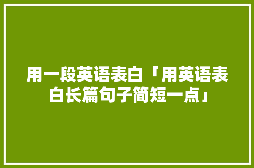 用一段英语表白「用英语表白长篇句子简短一点」 用一段英语表白「用英语表白长篇句子简短一点」 聊天话题