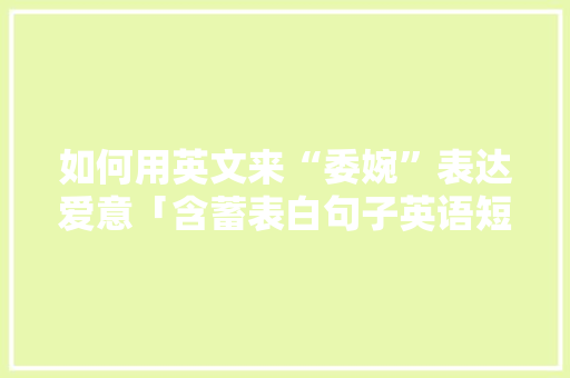 如何用英文来“委婉”表达爱意「含蓄表白句子英语短句」 如何用英文来“委婉”表达爱意「含蓄表白句子英语短句」 土味情话