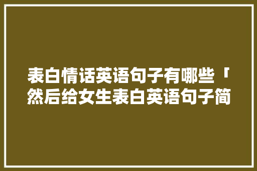 表白情话英语句子有哪些「然后给女生表白英语句子简短」 表白情话英语句子有哪些「然后给女生表白英语句子简短」 土味情话