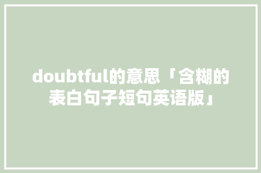 doubtful的意思「含糊的表白句子短句英语版」 doubtful的意思「含糊的表白句子短句英语版」 撩妹套路