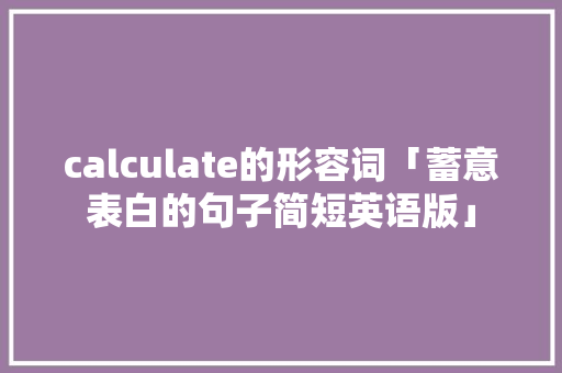calculate的形容词「蓄意表白的句子简短英语版」 calculate的形容词「蓄意表白的句子简短英语版」 恋爱技巧