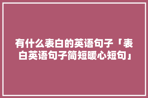 有什么表白的英语句子「表白英语句子简短暖心短句」 有什么表白的英语句子「表白英语句子简短暖心短句」 表白句子