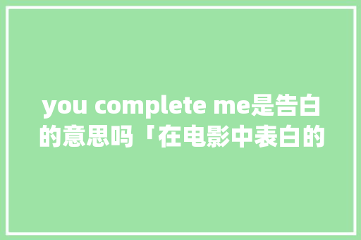you complete me是告白的意思吗「在电影中表白的句子英语翻译」 you complete me是告白的意思吗「在电影中表白的句子英语翻译」 土味情话