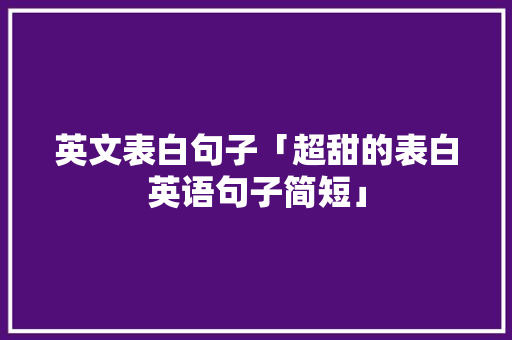 英文表白句子「超甜的表白英语句子简短」 英文表白句子「超甜的表白英语句子简短」 恋爱技巧