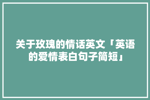 关于玫瑰的情话英文「英语的爱情表白句子简短」 关于玫瑰的情话英文「英语的爱情表白句子简短」 表白句子