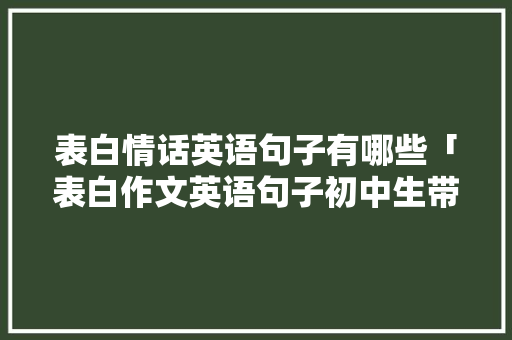 表白情话英语句子有哪些「表白作文英语句子初中生带翻译」 表白情话英语句子有哪些「表白作文英语句子初中生带翻译」 表白句子