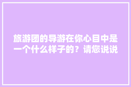 旅游团的导游在你心目中是一个什么样子的？请您说说感受「对旅行社表白的句子英语版」 旅游团的导游在你心目中是一个什么样子的？请您说说感受「对旅行社表白的句子英语版」 恋爱技巧