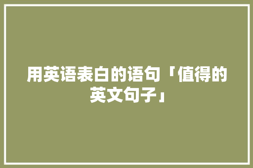用英语表白的语句「值得的英文句子」 用英语表白的语句「值得的英文句子」 表白句子