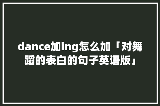 dance加ing怎么加「对舞蹈的表白的句子英语版」 dance加ing怎么加「对舞蹈的表白的句子英语版」 表白句子