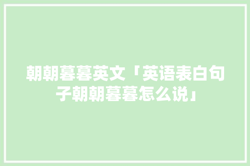 朝朝暮暮英文「英语表白句子朝朝暮暮怎么说」 朝朝暮暮英文「英语表白句子朝朝暮暮怎么说」 表白句子