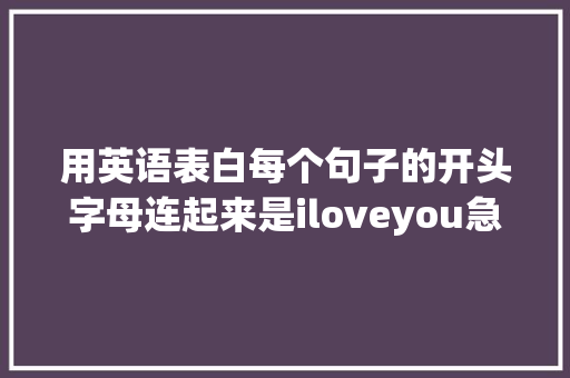 用英语表白每个句子的开头字母连起来是iloveyou急求啊「用英语简洁表白句子简短」 用英语表白每个句子的开头字母连起来是iloveyou急求啊「用英语简洁表白句子简短」 土味情话