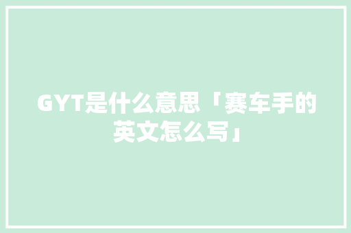 GYT是什么意思「赛车手的英文怎么写」 GYT是什么意思「赛车手的英文怎么写」 表白句子