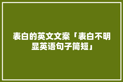 表白的英文文案「表白不明显英语句子简短」 表白句子 表白的英文文案「表白不明显英语句子简短」 表白的英文文案「表白不明显英语句子简短」 表白句子