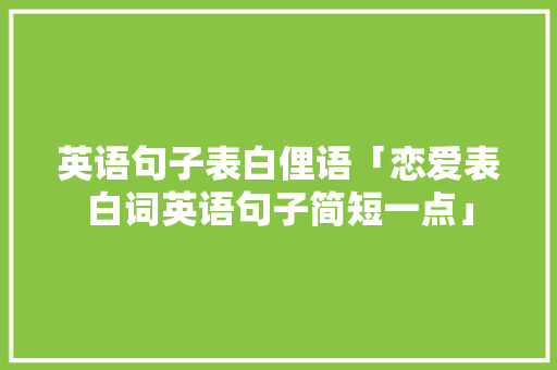英语句子表白俚语「恋爱表白词英语句子简短一点」 英语句子表白俚语「恋爱表白词英语句子简短一点」 撩妹套路