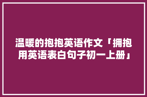 温暖的抱抱英语作文「拥抱用英语表白句子初一上册」 温暖的抱抱英语作文「拥抱用英语表白句子初一上册」 表白句子