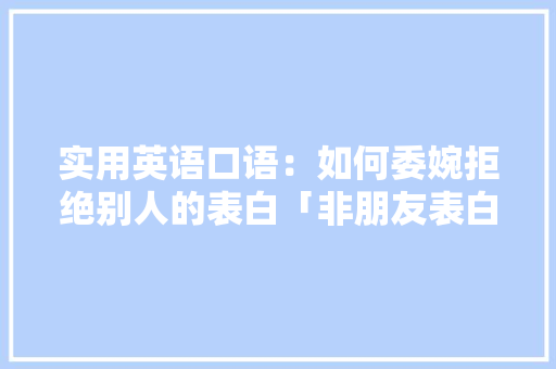 实用英语口语：如何委婉拒绝别人的表白「非朋友表白的英语句子简短」 实用英语口语：如何委婉拒绝别人的表白「非朋友表白的英语句子简短」 恋爱技巧